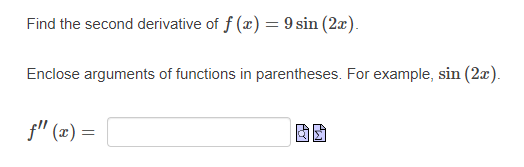 Find the second derivative of f (x) = 9 sin (2æ).
Enclose arguments of functions in parentheses. For example, sin (2x).
f" (æ) =
