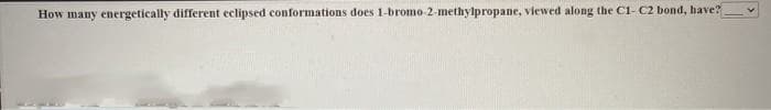 How many energetically different eclipsed conformations does 1-bromo-2-methylpropane, viewed along the C1- C2 bond, have?
