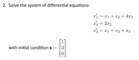 2. Solve the system of differential equations:
a = r1 + x2 + 4x3
a = 2x2
a' = 21 + x2 + 13
with initial condition x =
3
