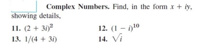 Complex Numbers. Find, in the form x + iy,
showing details,
11. (2 + 3і)2
12. (1 — і)10
14. Vi
13. 1/(4 + 3і)
