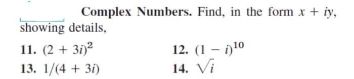 Complex Numbers. Find, in the form x + iy,
showing details,
11. (2 + 3i)2
13. 1/(4 + 3і)
12. (1 — і)10
14. Vi
