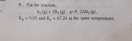 9. For the reaction,
A2 (g) + 3B2 (g) a 2AB, (g),
= 0.01 and Ke = 67.24 at the same temperature.
3
Kp
