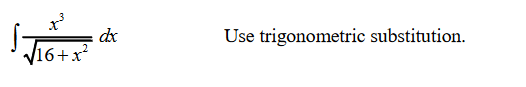 ### Integral Problem Using Trigonometric Substitution

**Problem:**

\[
\int \frac{x^3}{\sqrt{16 + x^2}} \, dx
\]

**Suggested Method:**

- Use trigonometric substitution to solve this integral.

This problem involves an integral of the form \(\frac{x^n}{\sqrt{a^2 + x^2}}\), where trigonometric substitution is often a useful technique. Specifically, consider using the substitution \(x = a \cdot \tan(\theta)\), where \(a = 4\) in this problem, simplifying \(16 + x^2\) into a Pythagorean identity.