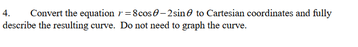 4.
Convert the equation r =8cos0- 2sin0 to Cartesian coordinates and fully
describe the resulting curve. Do not need to graph the curve.
