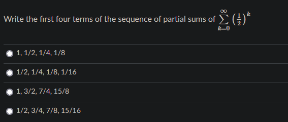 Write the first four terms of the sequence of partial sums of
k=0
1, 1/2, 1/4, 1/8
1/2, 1/4, 1/8, 1/16
1, 3/2, 7/4, 15/8
1/2, 3/4, 7/8, 15/16
