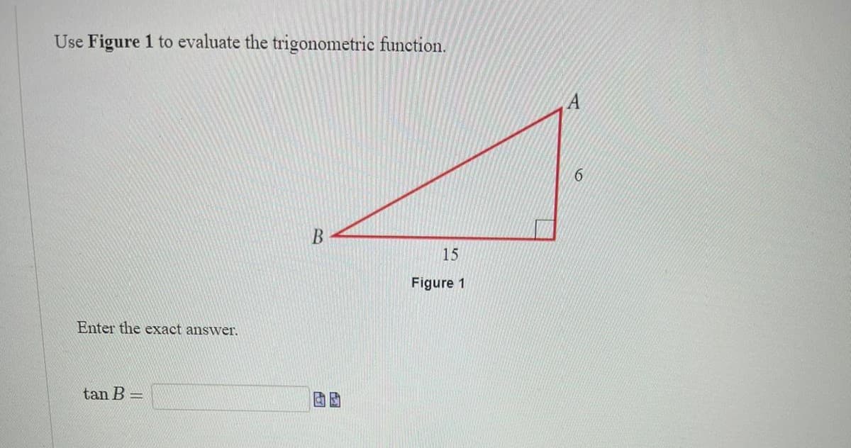 Use Figure 1 to evaluate the trigonometric function.
6.
15
Figure 1
Enter the exact answer.
tan B =
B.
