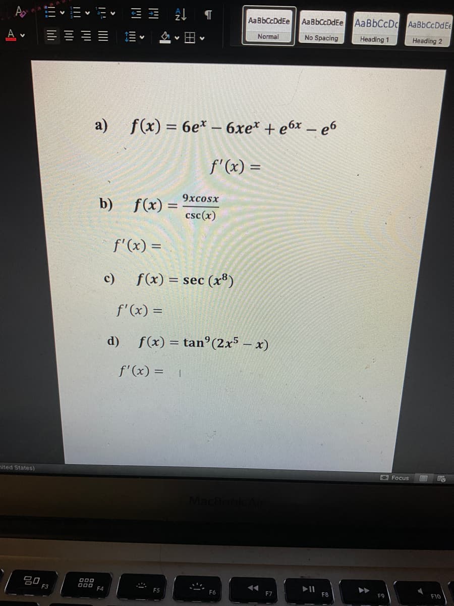 三E 斗 T
AaBbCcDdEe
AaBbCcDdEe
AaBbCcDc AaBbCcDdEe
A v
Normal
No Spacing
Heading 1
Heading 2
a) f(x) = 6e* – 6xe* + e6x – e6
%3D
f'(x) =
9хcosx
b) f(x) =
csc(x)
f'(x) =
c)
= sec (xº)
f'(x) =
%3D
d)
f(x) = tan°(2x5 – x)
f'(x) = |
nited States)
O Focus
吕口
000
F3
F4
F7
F8
F9
F10
三
!!! lili
