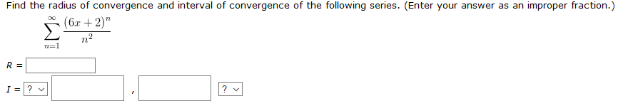 Find the radius of convergence and interval of convergence of the following series. (Enter your answer as an improper fraction.)
(6x + 2)"
n2
n=1
R =
I =? v
? v
