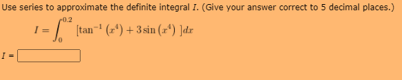 Use series to approximate the definite integral I. (Give your answer correct to 5 decimal places.)
0.2
I =
| [tan- (z*) + 3sin (z*) ]dr
