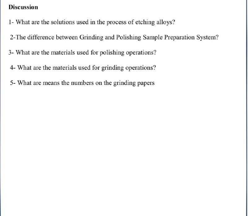 Discussion
1- What are the solutions used in the process of etching alloys?
2-The difference between Grinding and Polishing Sample Preparation System?
3- What are the materials used for polishing operations?
4- What are the materials used for grinding operations?
5- What are means the numbers on the grinding papers
