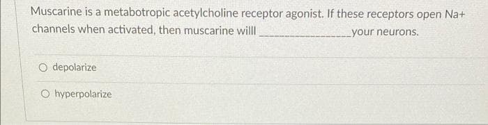 Muscarine is a metabotropic acetylcholine receptor agonist. If these receptors open Na+
channels when activated, then muscarine willl
your neurons.
O depolarize
O hyperpolarize