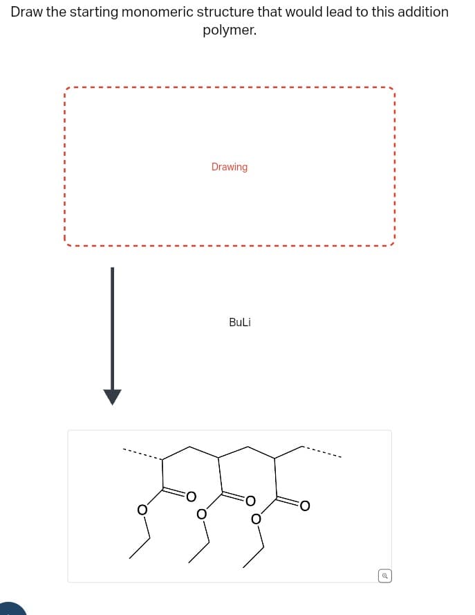 Draw the starting monomeric structure that would lead to this addition
polymer.
Drawing
BuLi
O
Q