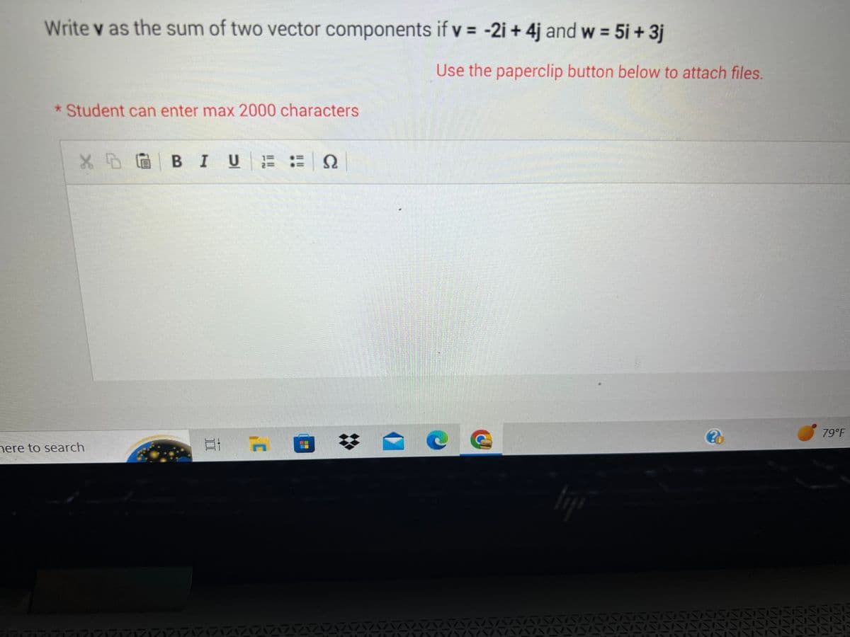 Write v as the sum of two vector components if v = -2i+ 4j and w = 5i +3j
* Student can enter max 2000 characters
XGBIU EQ
here to search
Et
J'
BE
Use the paperclip button below to attach files.
?
79°F