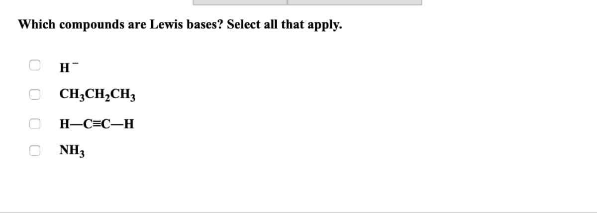 Which compounds are Lewis bases? Select all that apply.
0
ооо
H
CH3CH₂CH3
H-C=C-H
NH3