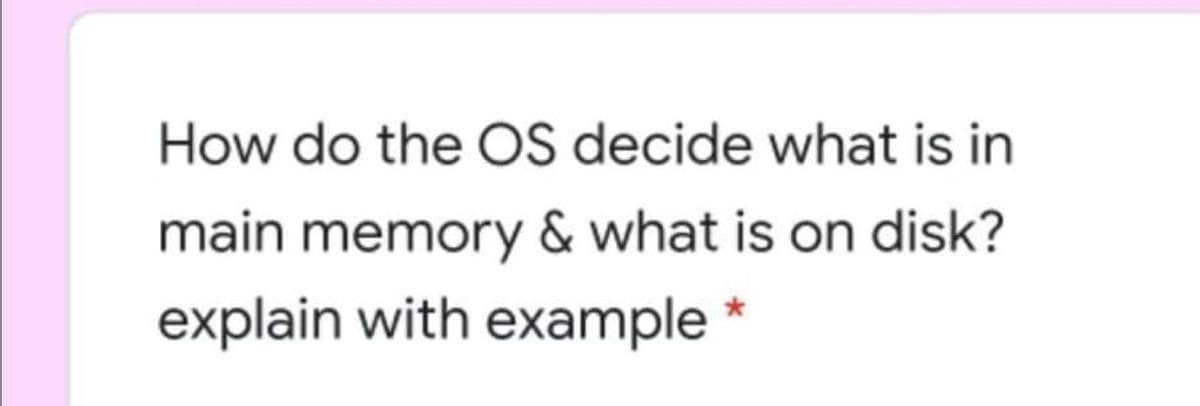 How do the OS decide what is in
main memory & what is on disk?
explain with example *
