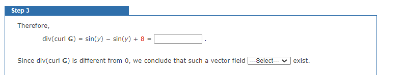 Step 3
Therefore,
div(curl G) = sin(y) – sin(y) + 8 =
Since div(curl G) is different from 0, we conclude that such a vector field
-Select--- v exist.
