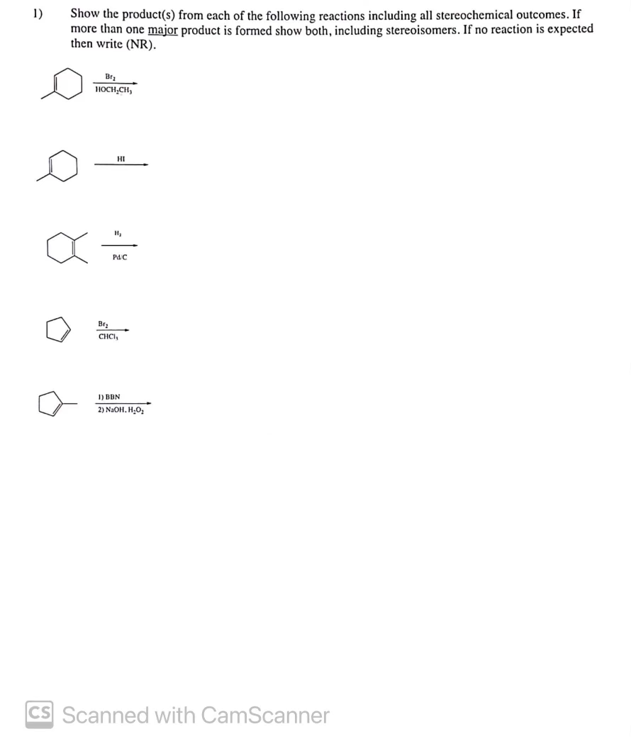 1)
Show the product(s) from each of the following reactions including all stereochemical outcomes. If
more than one major product is formed show both, including stereoisomers. If no reaction is expected
then write (NR).
Br
HOCH,CH,
HI
PdC
Brz
CHCI,
I) BBN
2) N2OH. H;O:
CS Scanned with CamScanner
