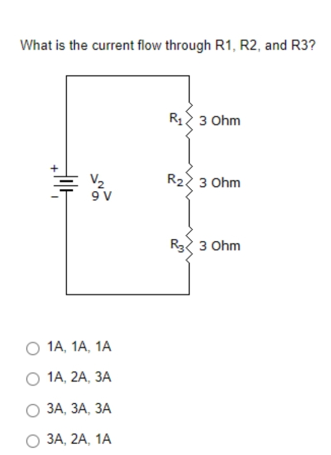 What is the current flow through R1, R2, and R3?
R12 3 Ohm
V2
9 V
R2 3 Ohm
R3 3 Ohm
О 1А, 1А, 1A
О 1А, 2A, ЗА
О ЗА, ЗА, ЗА
О ЗА, 2А, 1A
