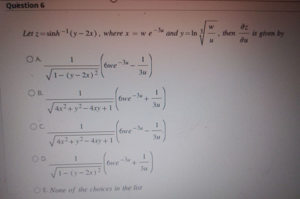 Question 6
dz
-3u
Let z=sinh-1(y-2x), where x = w e
and y=In
then
is given by
ди
OA.
1
1
-3u
6we
V1
3u
- (y-2x) 2
|
OB.
1
-3u
6we
Зи
4x2+y2-4xy+1
Oc.
1
-3u
6we
-
3u
4x2+y²-4xy+1
OD.
1
-3u
6we
Зи
V
1- (y-2x)2
OE. None of the choices in the list
