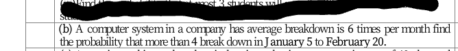 students
Ste
(b) A computer system in a company has average breakdown is 6 times per month find
the probability that more than 4 break down in January 5 to February 20.
