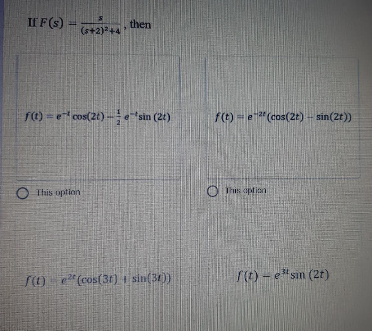 If F (s) =
then
(s+2)2+4 '
ft) =e cos(2t) - esin (2t)
f(t) = e-2" (cos(2t)- sin(2t))
O This option
O This option
f() = e"(cos(3t) + sin(3t))
f(t) = e*sin (2t)
