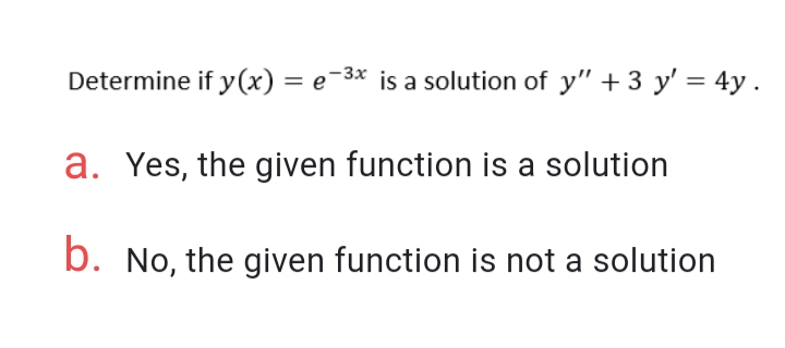 Determine if y(x) = e¯3* is a solution of y" + 3 y' = 4y.
%3D
a. Yes, the given function is a solution
b. No, the given function is not a solution
