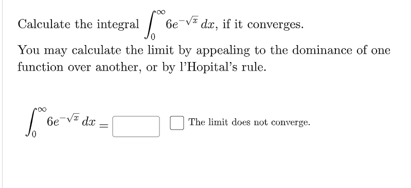 Calculate the integral
6e-Va
dx, if it converges.
You may calculate the limit by appealing to the dominance of one
function over another, or by l’Hopital's rule.
бе
d.x
The limit does not converge.
