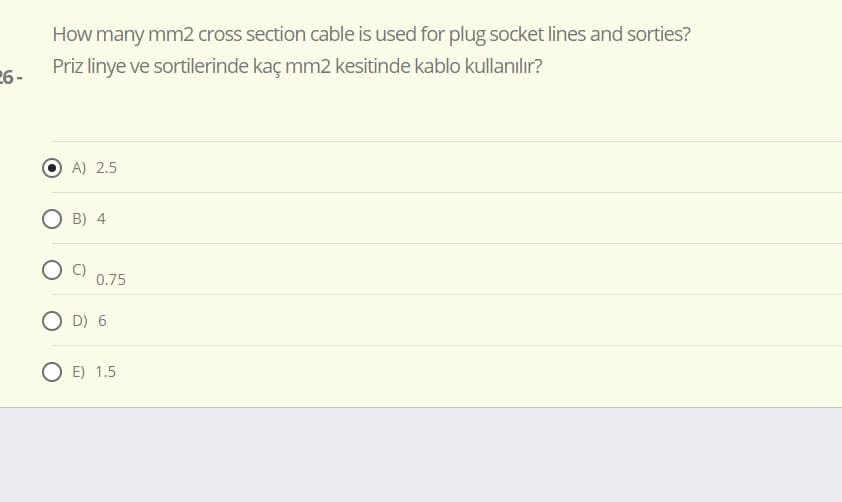 How many mm2 cross section cable is used for plug socket lines and sorties?
26 -
Priz linye ve sortilerinde kaç mm2 kesitinde kablo kullanılır?
A) 2.5
O B) 4
0.75
O D) 6
O E) 1.5
