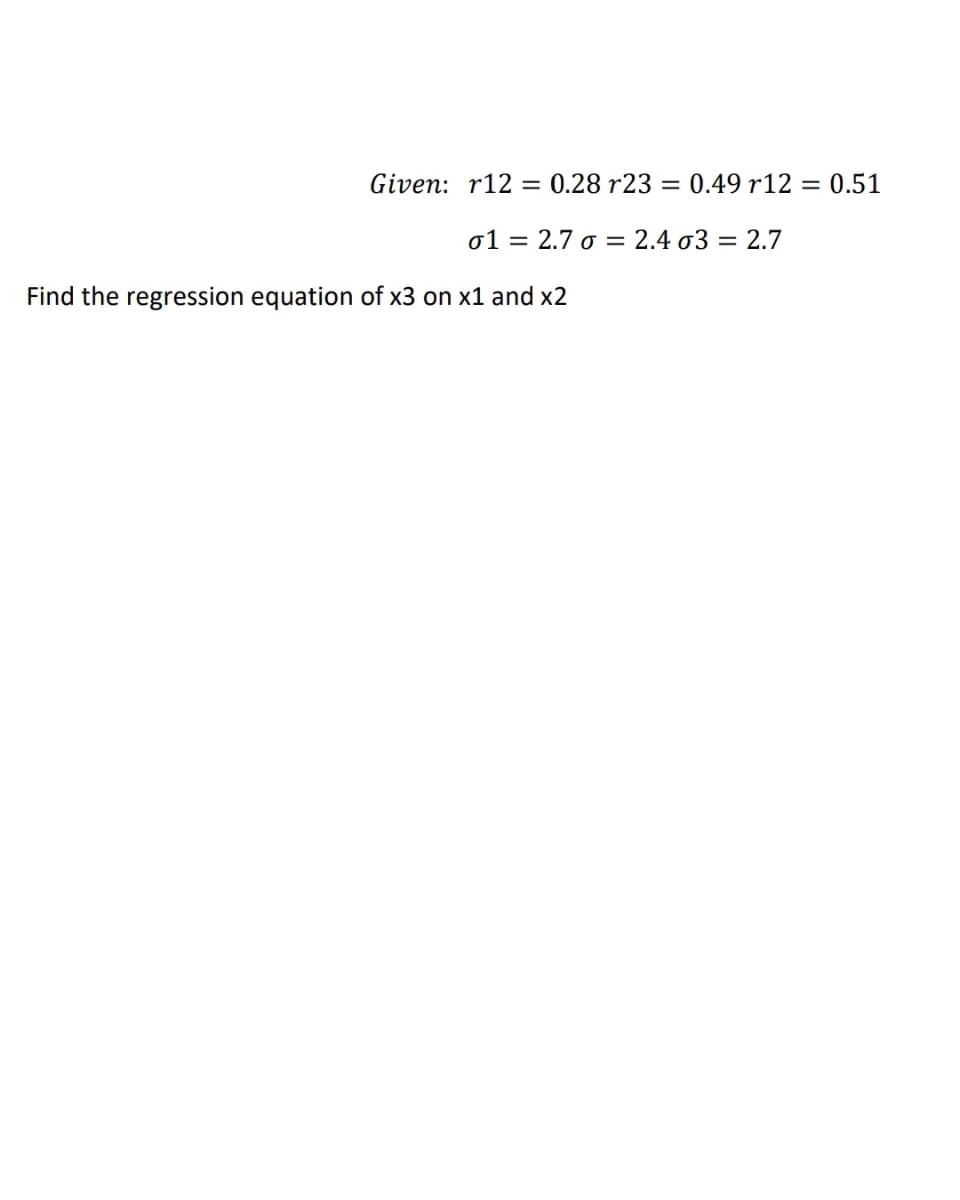 Given: r12 = 0.28 r23 =
0.49 r12 = 0.51
σ1-2.7σ = 2.4 σ32.7
Find the regression equation of x3 on x1 and x2
