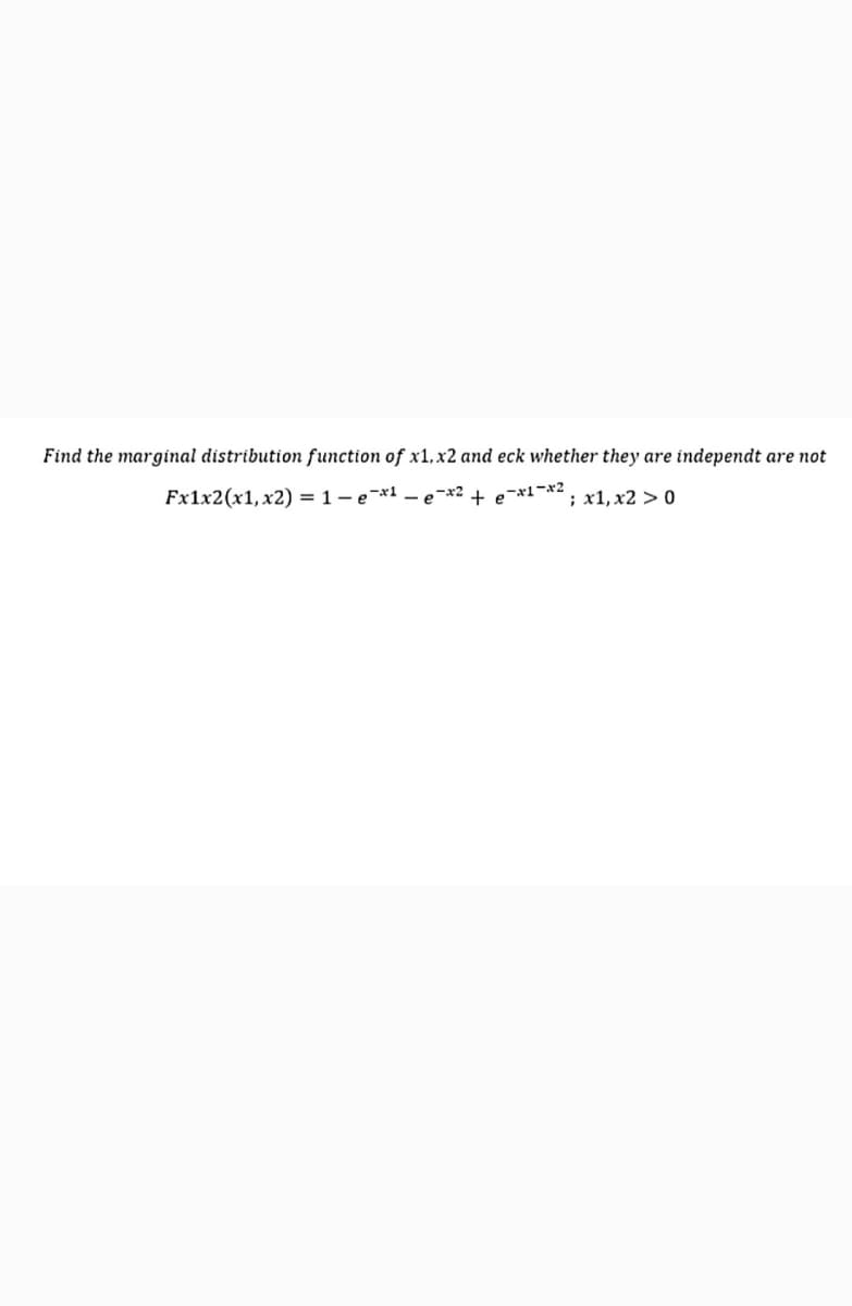 Find the marginal distribution function of x1,x2 and eck whether they are independt are not
Fx1x2(x1,x2) = 1 – e¯*1 –- e¯*2 + e¯*1-*2
'; x1, x2 > 0
