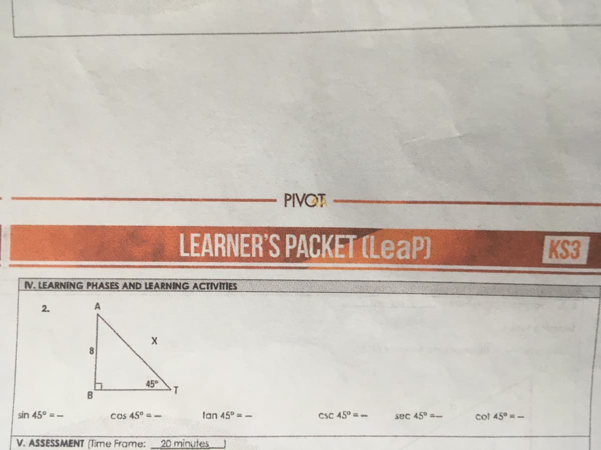 PIVOT
LEARNER'S PACKET (LeaP)
KS3
N. LEARNING PHASES AND LEARNING ACIIVITIES
2.
A
8
45°
T
B.
sin 45° = -
cos 45° =-
tan 45° =-
CSC 45° =
sec 45° =-
cot 45° =-
V. ASSESSMENT (Time Frame:
20 minutes
