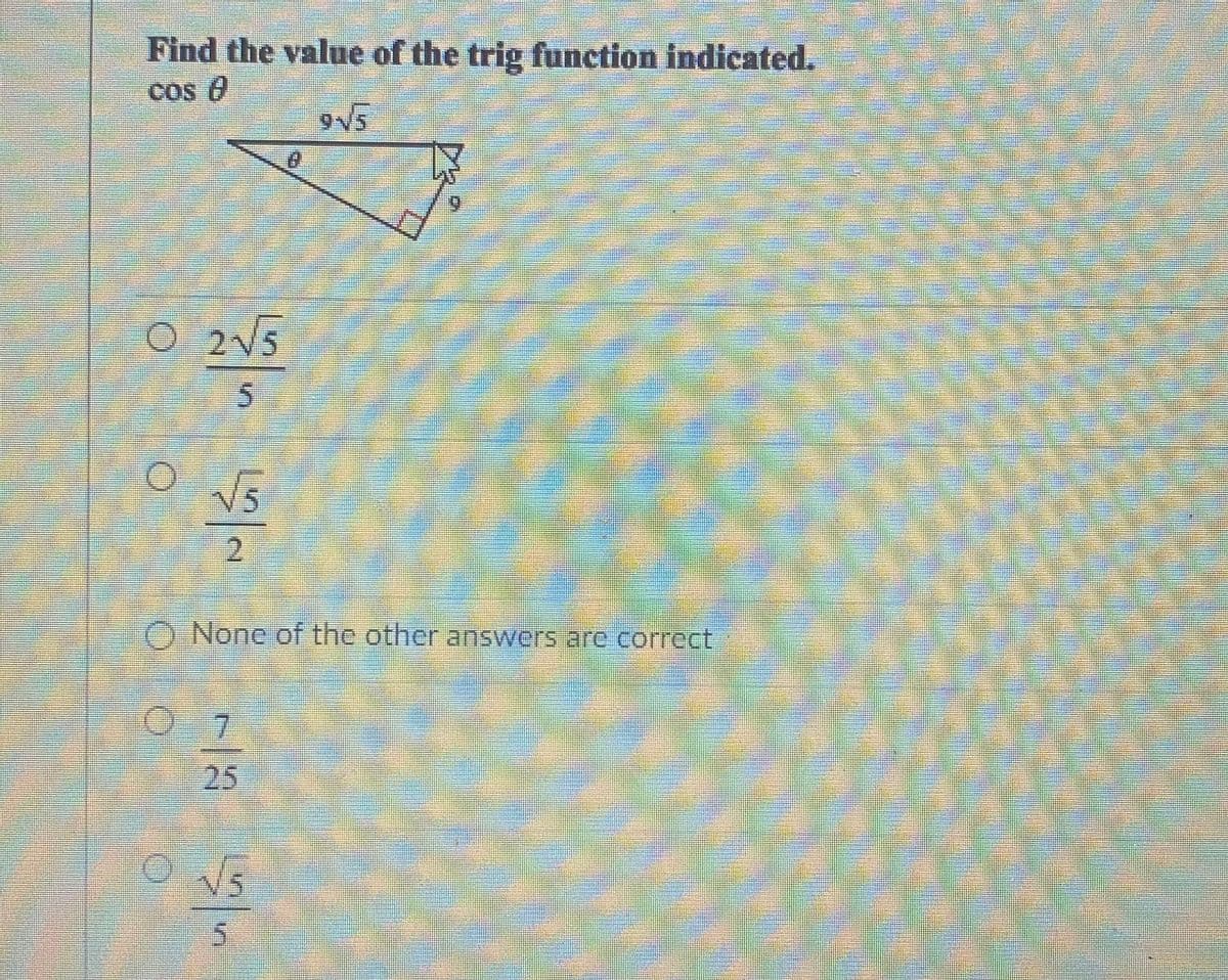 Find the value of the trig function indicated.
COS 6
9/5
6.
O 2V5
(O None of the other answers are correct
7.
25
