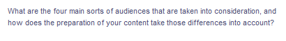 What are the four main sorts of audiences that are taken into consideration, and
how does the preparation of your content take those differences into account?
