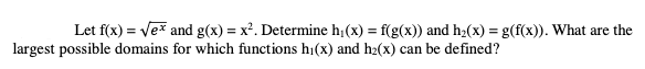 Let f(x) = Vex and g(x) = x². Determine h;(x) = f(g(x)) and h;(x) = g(f(x)). What are the
%3D
largest possible domains for which functions hi(x) and h2(x) can be defined?
