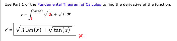 Use Part 1 of the Fundamental Theorem of Calculus to find the derivative of the function.
tan(x)
3t t dt
y
J6
3 tan(x) V tan(x)
y' =
X
