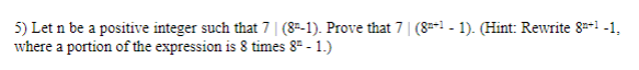 5) Let n be a positive integer such that 7 | (8-1). Prove that 7 | (8=-1 - 1). (Hint: Rewrite 8=-1 -1,
where a portion of the expression is 8 times 8ª - 1.)
