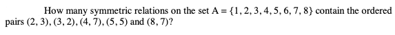 How many symmetric relations on the set A = {1,2, 3, 4, 5, 6, 7, 8} contain the ordered
pairs (2, 3), (3, 2), (4, 7), (5, 5) and (8, 7)?
