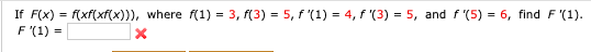 If F(x) = f(xf(xf(x))),
F '(1) =
where f(1) = 3, f(3) = 5, f '(1) = 4, f '(3) = 5, and f '(5) = 6, find F'(1).
