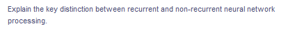 Explain the key distinction between recurrent and non-recurrent neural network
processing.
