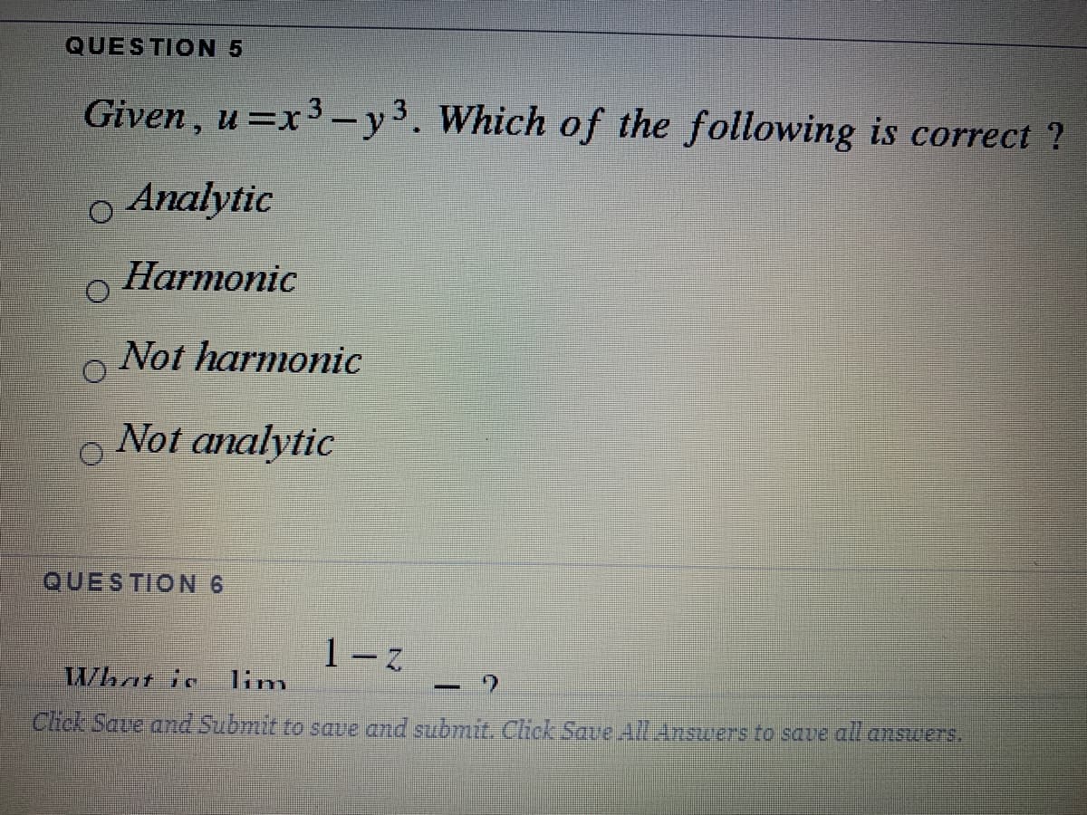 QUESTION 5
Given, u=x3 -y3. Which of the following is correct ?
Analytic
Harmonic
Not harmonic
Not analytic
QUESTION 6
1-z
What is
lim
-
Click Saue and Submit to save and submit. Click Saue All Answers to save all answers.
