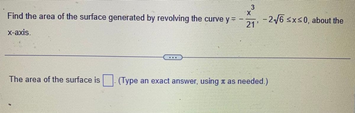 Find the area of the surface generated by revolving the curve y =
x-axis.
ER
3
X
11
-2√√6 ≤x≤0, about the
The area of the surface is. (Type an exact answer, using it as needed.)