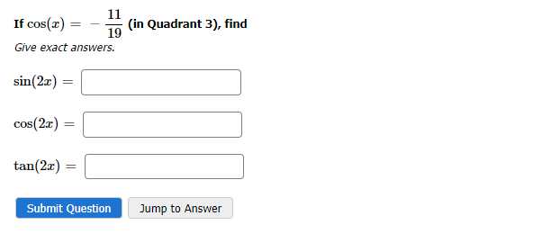 If cos(x) =
Give exact answers.
sin(2x):
cos(2x)
=
=
11
19
tan(2x) =
Submit Question
(in Quadrant 3), find
Jump to Answer