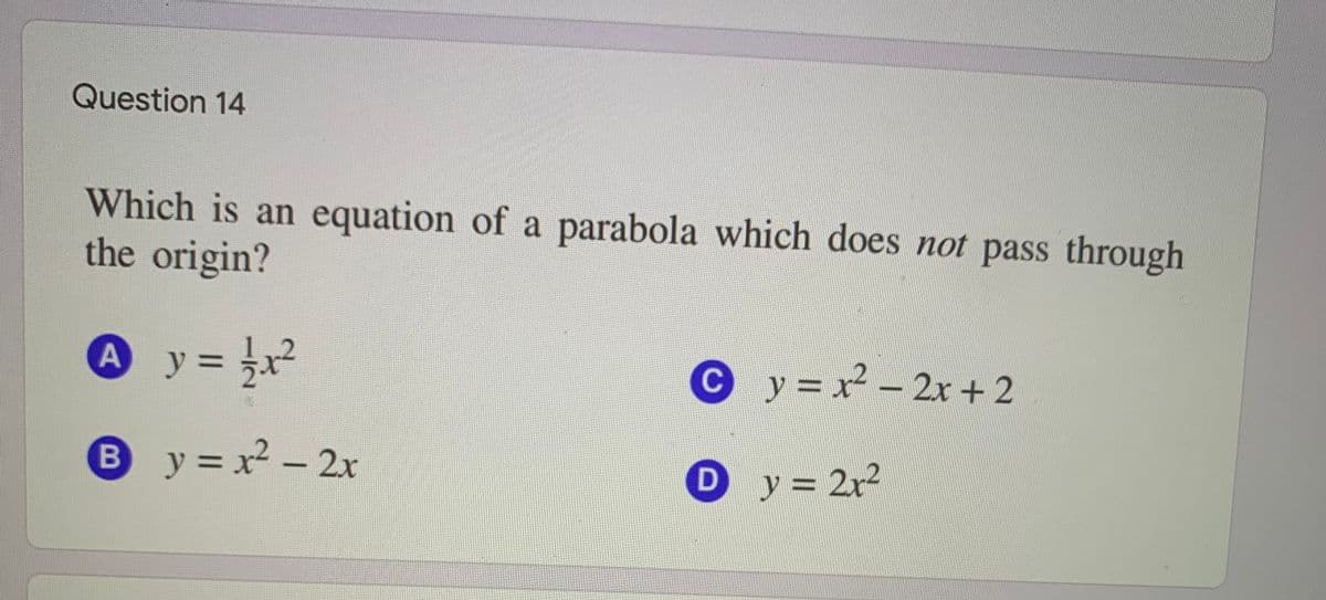 Question 14
Which is an equation of a parabola which does not pass through
the origin?
Ay=
y = ;x²
C y =x - 2x + 2
%3D
By=x² - 2x
Dy 2r2
%3D
