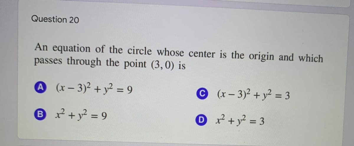 Question 20
An equation of the circle whose center is the origin and which
passes through the point (3,0) is
A (x- 3)2 +y = 9
(x-3)2 +y? = 3
Bx² +y? = 9
D+y? = 3
%3D
%3D
