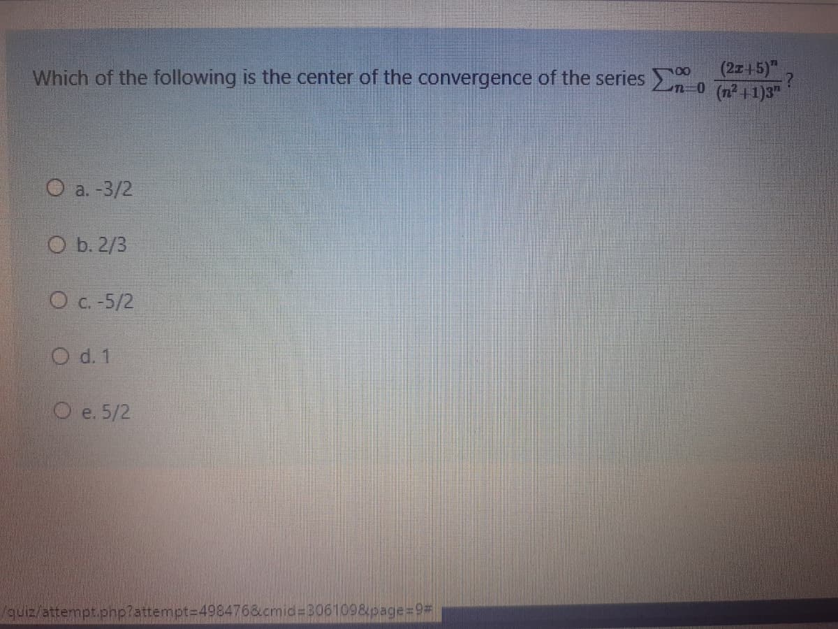 (2z15)"
n0 (n2 11)3"
Which of the following is the center of the convergence of the series
O a. -3/2
O b. 2/3
O c. -5/2
O d. 1
O e. 5/2
guiz/attempt.php?attempt=4984768.cmid%=306109&page%=D9%3D
