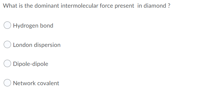 What is the dominant intermolecular force present in diamond ?
Hydrogen bond
London dispersion
Dipole-dipole
Network covalent
