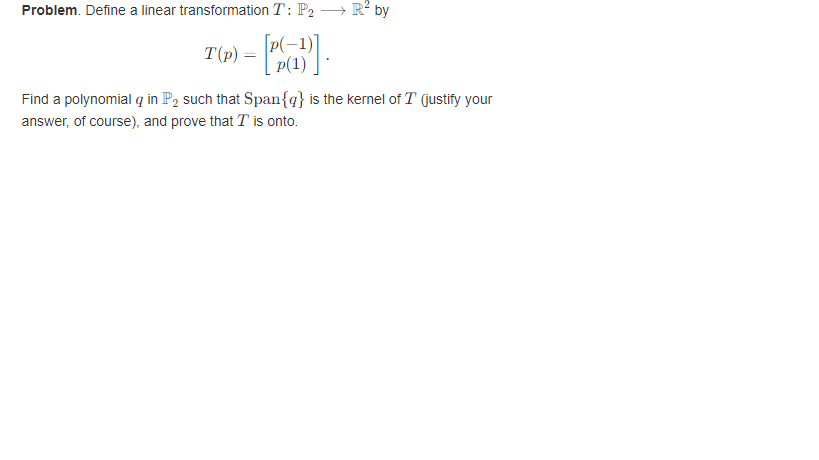 → R² by
Problem. Define a linear transformation T: P2
T(P) = [P].
Find a polynomial q in P₂ such that Span{q} is the kernel of T (justify your
answer, of course), and prove that T is onto.