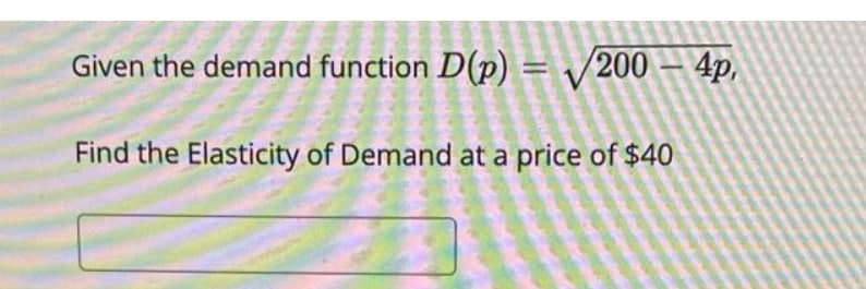 Given the demand function D(p) = V200 – 4p,
Find the Elasticity of Demand at a price of $40
