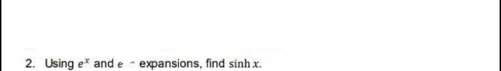 2. Using e* and e expansions, find sinh x.
