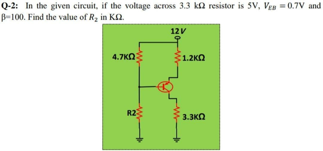 Q-2: In the given circuit, if the voltage across 3.3 k2 resistor is 5V, VEB = 0.7V and
B=100. Find the value of R2 in KQ.
12V
4.7KQ
:1.2KΩ
R2
3.3KQ
